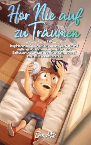 Hör Nie auf zu Träumen: Inspirierende Geschichten von einzigartigen und außergewöhnlichen Jungen über Mut, Selbstvertrauen und das Potenzial, das in all unseren Träumen steckt