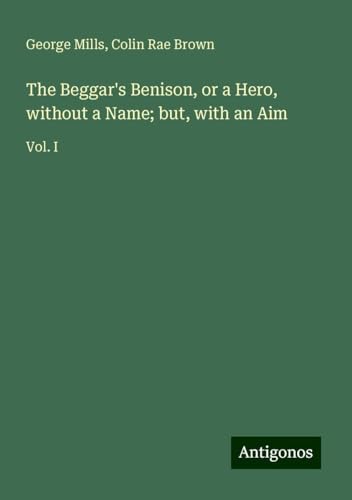 The Beggar's Benison, or a Hero, without a Name; but, with an Aim: Vol. I von Antigonos Verlag