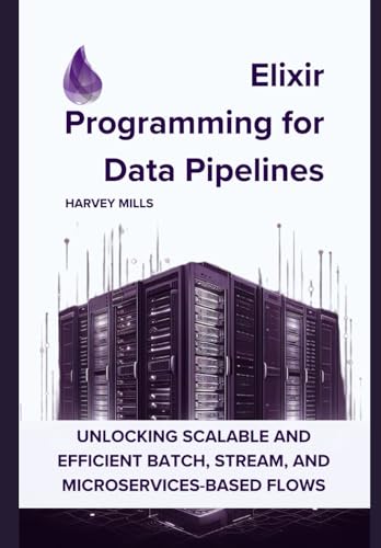 Elixir Programming for Data Pipelines: Unlocking Scalable and Efficient Batch, Stream, and Microservices-based Flows (Practical Programming for Modern ... Machine Learning, and Web Development) von Independently published