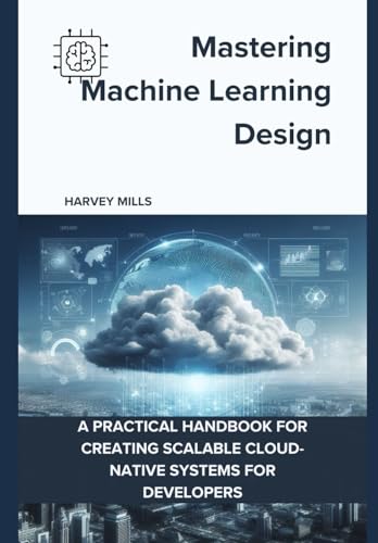 Mastering Machine Learning Design: A Practical Handbook for Creating Scalable Cloud-Native Systems for Developers (Practical Programming for Modern ... Machine Learning, and Web Development) von Independently published