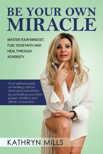 BE YOUR OWN MIRACLE: MASTER YOUR MINDSET, FUEL YOUR FAITH AND HEAL THROUGH ADVERSITY