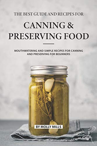 The Best Guide and Recipes for Canning and Preserving Food: Mouthwatering and Simple Recipes for Canning and Preserving for Beginners