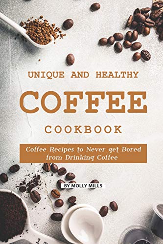 Unique and Healthy Coffee Cookbook: Coffee Recipes to Never get Bored from Drinking Coffee