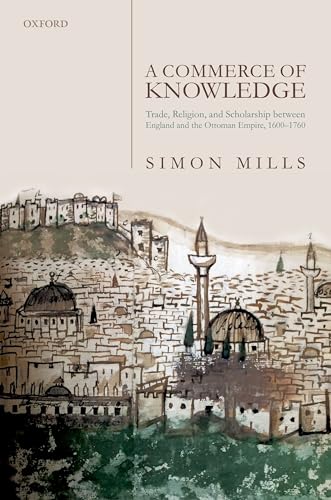 A Commerce of Knowledge: Trade, Religion, and Scholarship Between England and the Ottoman Empire, 1600-1760