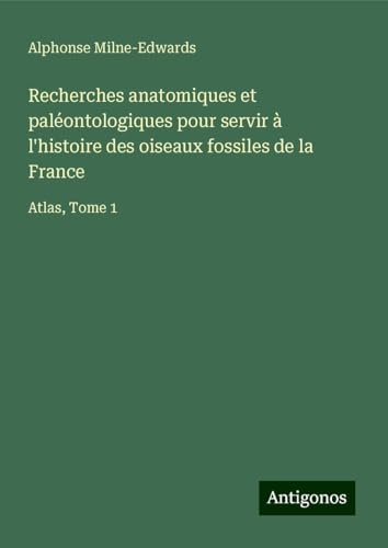 Recherches anatomiques et paléontologiques pour servir à l'histoire des oiseaux fossiles de la France: Atlas, Tome 1 von Antigonos Verlag