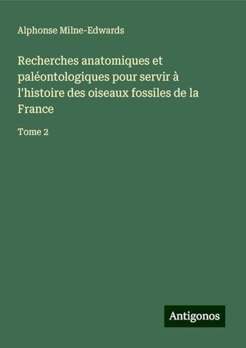 Recherches anatomiques et paléontologiques pour servir à l'histoire des oiseaux fossiles de la France: Tome 2 von Antigonos Verlag