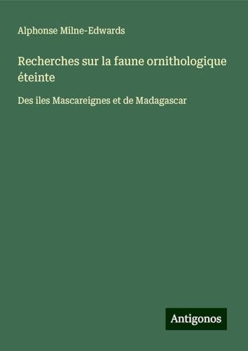 Recherches sur la faune ornithologique éteinte: Des iles Mascareignes et de Madagascar
