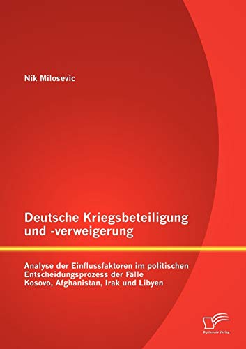 Deutsche Kriegsbeteiligung und -verweigerung: Analyse der Einflussfaktoren im politischen Entscheidungsprozess der Fälle Kosovo, Afghanistan, Irak und Libyen