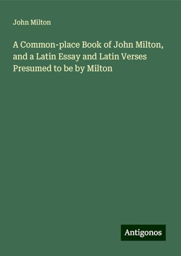A Common-place Book of John Milton, and a Latin Essay and Latin Verses Presumed to be by Milton A Common-place Book of John Milton, and a Latin Essay and Latin Verses Presumed to be by Milton von Antigonos Verlag
