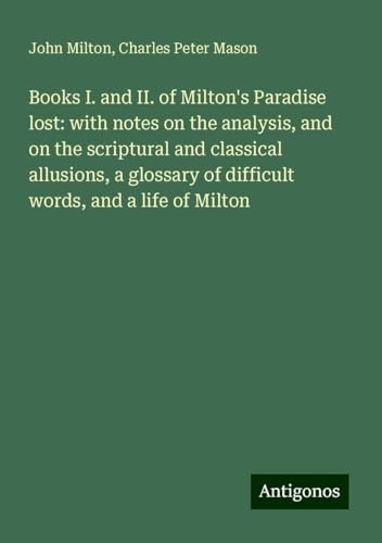 Books I. and II. of Milton's Paradise lost: with notes on the analysis, and on the scriptural and classical allusions, a glossary of difficult words, and a life of Milton Books I. and II. of Milton's Paradise lost: with notes on the analysis, and on the scriptural and classical allusions, a glossary of difficult words, and a life of Milton