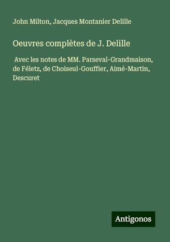 Oeuvres complètes de J. Delille: Avec les notes de MM. Parseval-Grandmaison, de Féletz, de Choiseul-Gouffier, Aimé-Martin, Descuret Oeuvres complètes de J. Delille: Avec les notes de MM. Parseval-Grandmaison, de Féletz, de Choiseul-Gouffier, Aimé-Martin, Descuret von Antigonos Verlag