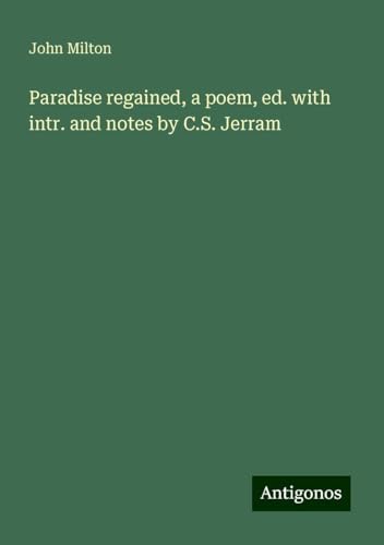 Paradise regained, a poem, ed. with intr. and notes by C.S. Jerram Paradise regained, a poem, ed. with intr. and notes by C.S. Jerram von Antigonos Verlag