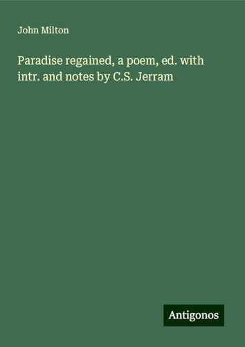 Paradise regained, a poem, ed. with intr. and notes by C.S. Jerram Paradise regained, a poem, ed. with intr. and notes by C.S. Jerram von Antigonos Verlag