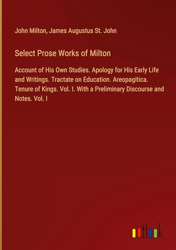 Select Prose Works of Milton: Account of His Own Studies. Apology for His Early Life and Writings. Tractate on Education. Areopagitica. Tenure of ... a Preliminary Discourse and Notes. Vol. I Select Prose Works of Milton: Account of His Own Studies. Apology for His Early Life and Writings. Tractate on Education. Areopagitica. Tenure of ... a Preliminary Discourse and Notes. Vol. I