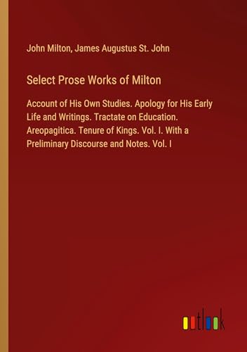 Select Prose Works of Milton: Account of His Own Studies. Apology for His Early Life and Writings. Tractate on Education. Areopagitica. Tenure of ... a Preliminary Discourse and Notes. Vol. I Select Prose Works of Milton: Account of His Own Studies. Apology for His Early Life and Writings. Tractate on Education. Areopagitica. Tenure of ... a Preliminary Discourse and Notes. Vol. I