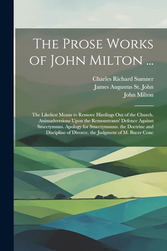 The Prose Works of John Milton ...: The Likeliest Means to Remove Hirelings Out of the Church. Animadversions Upon the Remonstrants' Defence Against ... of Divorce. the Judgment of M. Bucer Conc von Legare Street Press