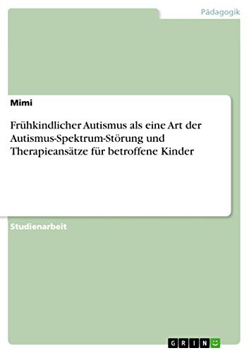 Frühkindlicher Autismus als eine Art der Autismus-Spektrum-Störung und Therapieansätze für betroffene Kinder von Grin Verlag