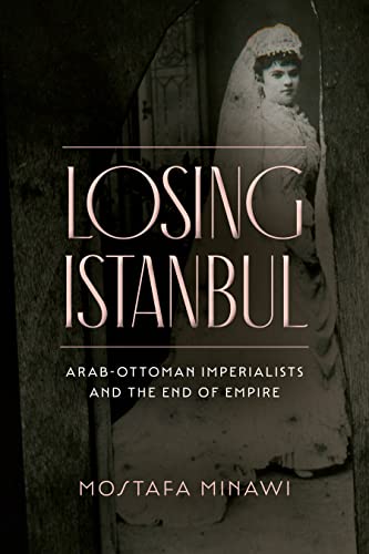 Losing Istanbul: Arab-ottoman Imperialists and the End of Empire von Stanford University Press