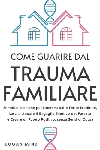 Come Guarire dal Trauma Familiare: Semplici Tecniche per Liberarsi dalle Ferite Ereditate, Lasciar Andare il Bagaglio Emotivo del Passato e Creare un ... Sensi di Colpa (Calma La Tua Mente Adesso!)