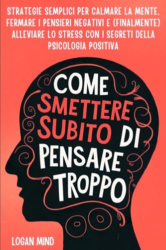 Come Smettere Subito di Pensare Troppo: Strategie Semplici per Calmare la Mente, Fermare i Pensieri Negativi e (Finalmente) Alleviare lo Stress con i ... Positiva (Calma La Tua Mente Adesso!) von Logan Mind