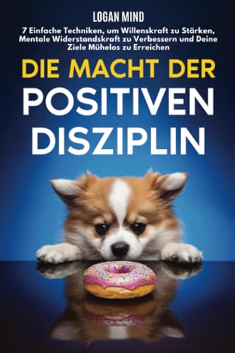 Die Macht der Positiven Disziplin: 7 Einfache Techniken, um Willenskraft zu Stärken, Mentale Widerstandskraft zu Verbessern und Deine Ziele Mühelos zu Erreichen (Verbessere dich JETZT) von Logan Mind