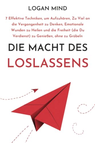 Die Macht des Loslassens: 7 Effektive Techniken, um Aufzuhören, Zu Viel an die Vergangenheit zu Denken, Emotionale Wunden zu Heilen und die Freiheit ... zu Grübeln (Beruhige Deinen Geist JETZT!) von Logan Mind