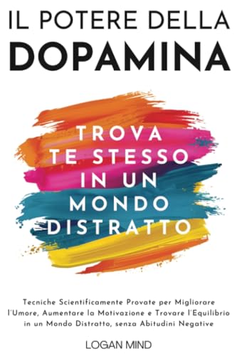Il Potere della Dopamina: Tecniche Scientificamente Provate per Migliorare l'Umore, Aumentare la Motivazione e Trovare l'Equilibrio in un Mondo ... Abitudini Negative (Migliora Te Stesso ORA) von Logan Mind