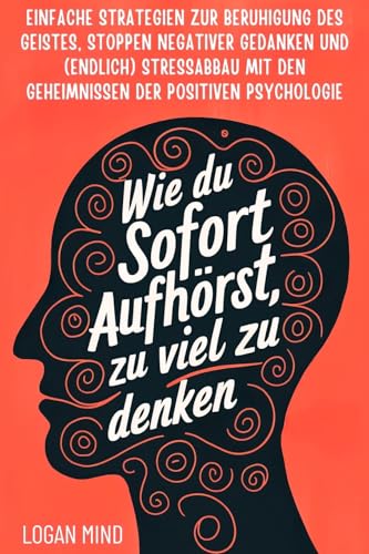 Wie Du Sofort Aufhörst, zu Viel zu Denken: Einfache Strategien zur Beruhigung des Geistes, Stoppen Negativer Gedanken und (Endlich) Stressabbau mit ... Psychologie (Beruhige Deinen Geist JETZT!)