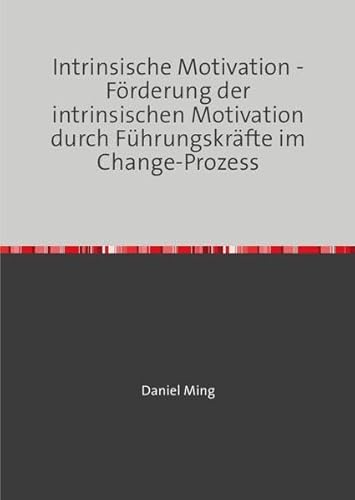 Intrinsische Motivation: Förderung der intrinsischen Motivation durch Führungskräfte im Change-Prozess