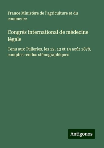Congrès international de médecine légale: Tenu aux Tuileries, les 12, 13 et 14 août 1878, comptes rendus sténographiques von Antigonos Verlag