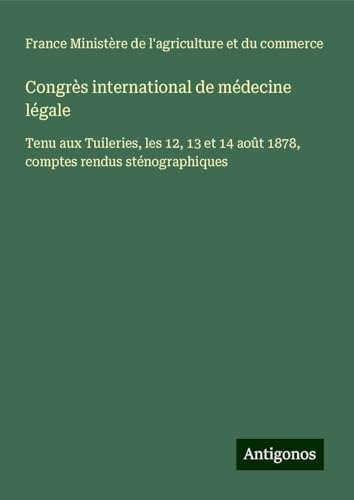 Congrès international de médecine légale: Tenu aux Tuileries, les 12, 13 et 14 août 1878, comptes rendus sténographiques von Antigonos Verlag