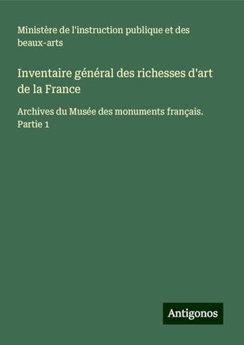Inventaire général des richesses d'art de la France: Archives du Musée des monuments français. Partie 1 von Antigonos Verlag