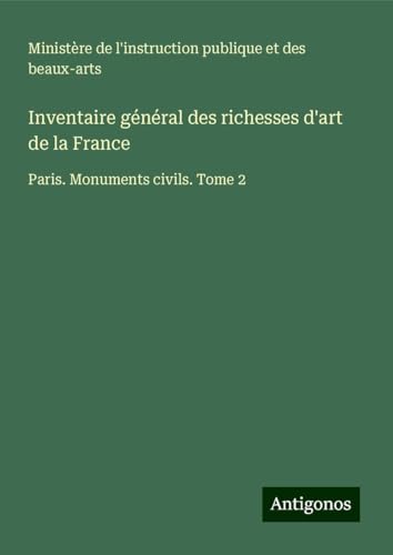 Inventaire général des richesses d'art de la France: Paris. Monuments civils. Tome 2 Inventaire général des richesses d'art de la France: Paris. Monuments civils. Tome 2 von Antigonos Verlag