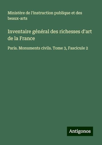 Inventaire général des richesses d'art de la France: Paris. Monuments civils. Tome 3, Fascicule 2 Inventaire général des richesses d'art de la France: Paris. Monuments civils. Tome 3, Fascicule 2 von Antigonos Verlag