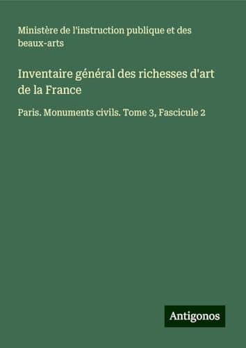 Inventaire général des richesses d'art de la France: Paris. Monuments civils. Tome 3, Fascicule 2 von Antigonos Verlag
