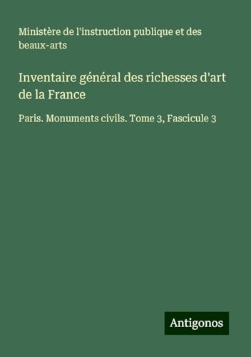 Inventaire général des richesses d'art de la France: Paris. Monuments civils. Tome 3, Fascicule 3 Inventaire général des richesses d'art de la France: Paris. Monuments civils. Tome 3, Fascicule 3 von Antigonos Verlag