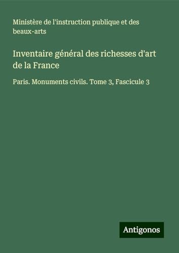 Inventaire général des richesses d'art de la France: Paris. Monuments civils. Tome 3, Fascicule 3 Inventaire général des richesses d'art de la France: Paris. Monuments civils. Tome 3, Fascicule 3 von Antigonos Verlag
