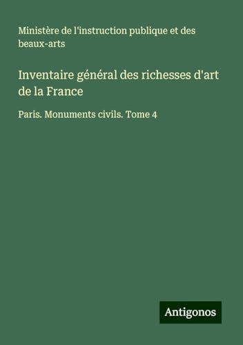 Inventaire général des richesses d'art de la France: Paris. Monuments civils. Tome 4 Inventaire général des richesses d'art de la France: Paris. Monuments civils. Tome 4 von Antigonos Verlag