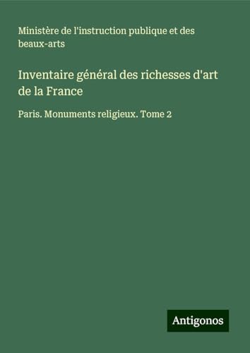 Inventaire général des richesses d'art de la France: Paris. Monuments religieux. Tome 2 Inventaire général des richesses d'art de la France: Paris. Monuments religieux. Tome 2 von Antigonos Verlag