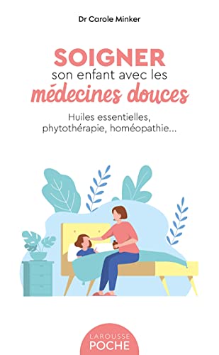 Soigner son enfant avec les médecines douces: Huiles essentielles, phytothérapie, homéopathie