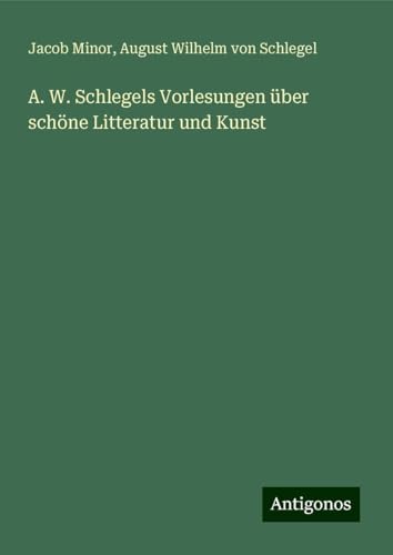 A. W. Schlegels Vorlesungen über schöne Litteratur und Kunst von Antigonos Verlag