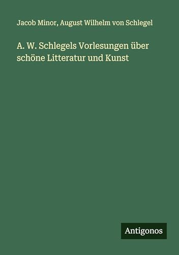 A. W. Schlegels Vorlesungen über schöne Litteratur und Kunst von Antigonos Verlag