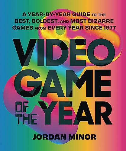 Video Game of the Year: A Year-By-Year Guide to the Best, Boldest, and Most Bizarre Games from Every Year Since 1977