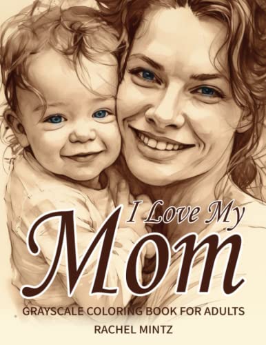 I Love My Mom - Grayscale Coloring Book for Adults: Beautiful Mother Love, Realistic Portraits of Motherhood Moments with Babies & Toddlers, Mother's Day Appreciation