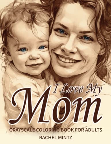 I Love My Mom - Grayscale Coloring Book for Adults: Beautiful Mother Love, Realistic Portraits of Motherhood Moments with Babies & Toddlers, Mother's Day Appreciation I Love My Mom - Grayscale Coloring Book for Adults: Beautiful Mother Love, Realistic Portraits of Motherhood Moments with Babies & Toddlers, Mother's Day Appreciation