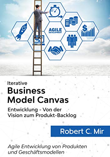 Iterative Business Model Canvas- Entwicklung - Von der Vision zum Produkt-Backlog: Agile Entwicklung von Produkten und Geschäftsmodellen von Books on Demand