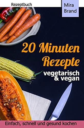 20 Minuten Rezepte - vegetarisch und vegan: Einfach, schnell und gesund kochen von Createspace Independent Publishing Platform