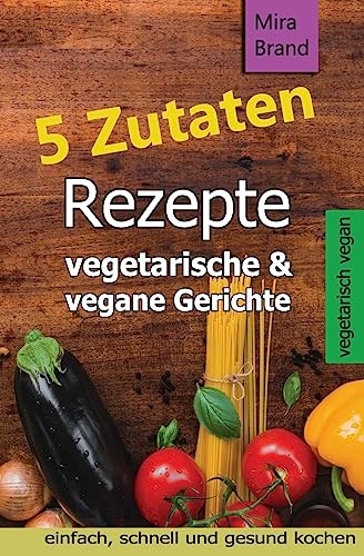 5 Zutaten Rezepte: vegetarische & vegane Gerichte - einfach, schnell und gesund kochen 5 Zutaten Rezepte: vegetarische & vegane Gerichte - einfach, schnell und gesund kochen