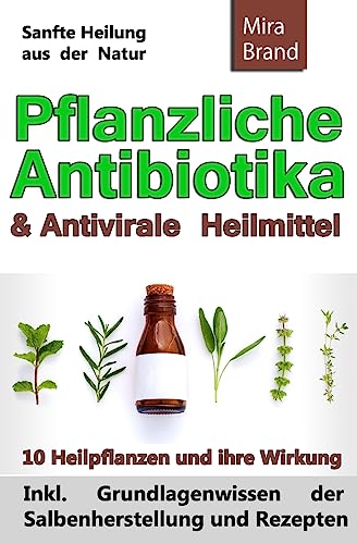 Pflanzliche Antibiotika & Antivirale Heilmittel: Sanfte Heilung aus der Natur (Inkl. Grundlagenwissen der Salbenherstellung und Rezepten)