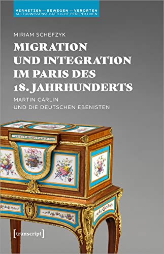 Migration und Integration im Paris des 18. Jahrhunderts: Martin Carlin und die deutschen Ebenisten (Vernetzen - bewegen - verorten: Kulturwissenschaftliche Perspektiven)